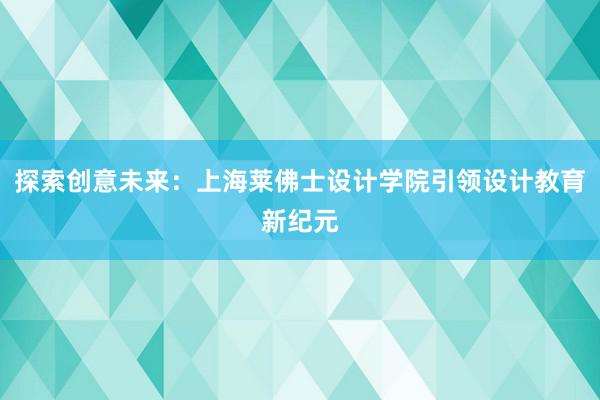 探索创意未来：上海莱佛士设计学院引领设计教育新纪元