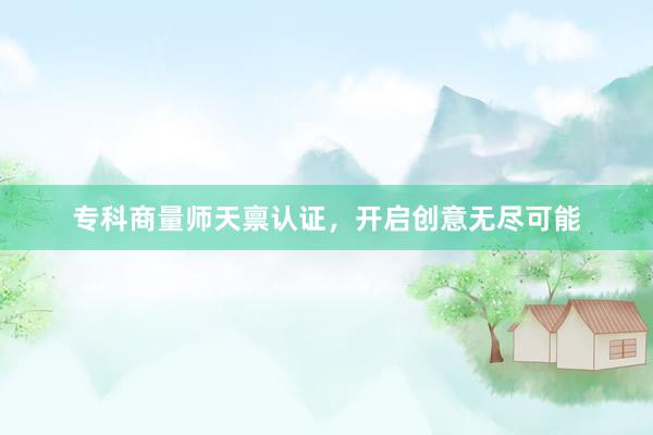 专科商量师天禀认证，开启创意无尽可能