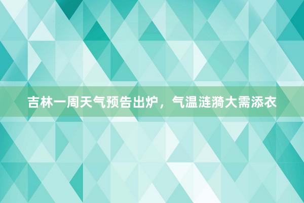 吉林一周天气预告出炉，气温涟漪大需添衣