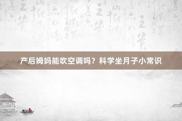 产后姆妈能吹空调吗？科学坐月子小常识